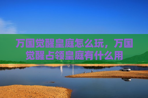 万国觉醒皇庭怎么玩，万国觉醒占领皇庭有什么用