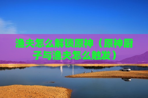 渔夫怎么解锁原神（原神厨子与渔夫怎么触发）