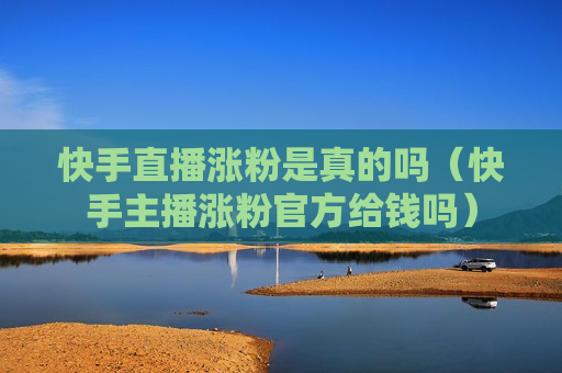 快手直播涨粉是真的吗（快手主播涨粉官方给钱吗）