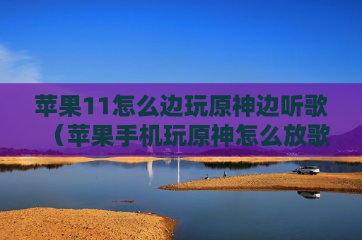 苹果11怎么边玩原神边听歌（苹果手机玩原神怎么放歌）