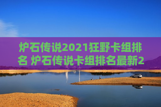炉石传说2021狂野卡组排名 炉石传说卡组排名最新2021狂野