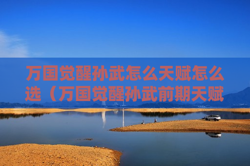 万国觉醒孙武怎么天赋怎么选（万国觉醒孙武前期天赋怎么点）
