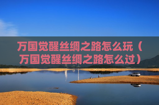 万国觉醒丝绸之路怎么玩（万国觉醒丝绸之路怎么过）