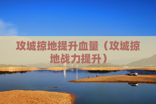攻城掠地提升血量（攻城掠地战力提升）