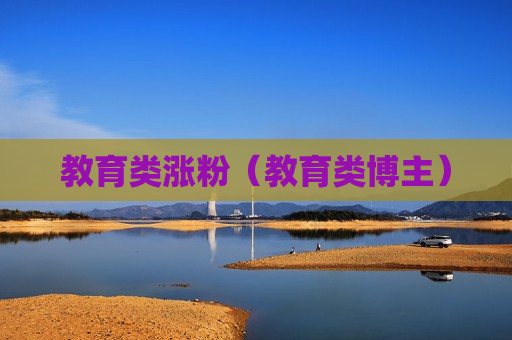 教育类涨粉（教育类博主）