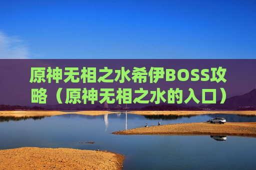 原神无相之水希伊BOSS攻略（原神无相之水的入口）