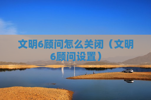 文明6顾问怎么关闭（文明6顾问设置）