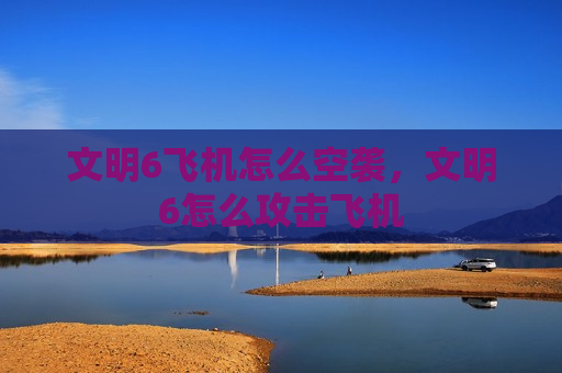 文明6飞机怎么空袭，文明6怎么攻击飞机