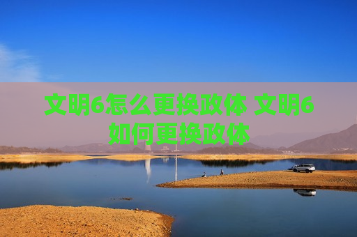 文明6怎么更换政体 文明6如何更换政体