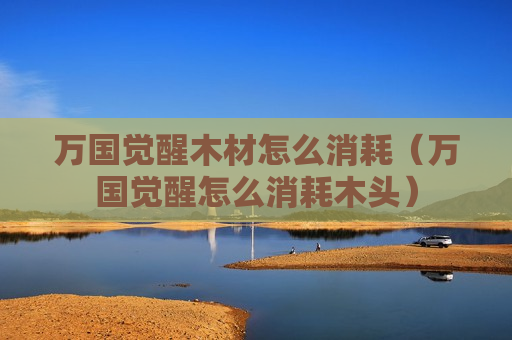 万国觉醒木材怎么消耗（万国觉醒怎么消耗木头）
