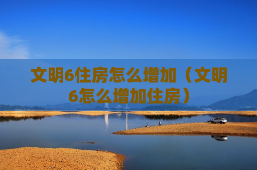 文明6住房怎么增加（文明6怎么增加住房）