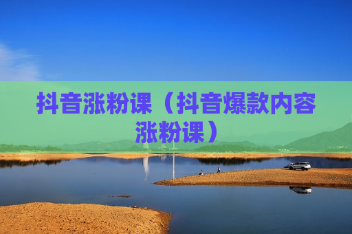 抖音涨粉课（抖音爆款内容涨粉课）