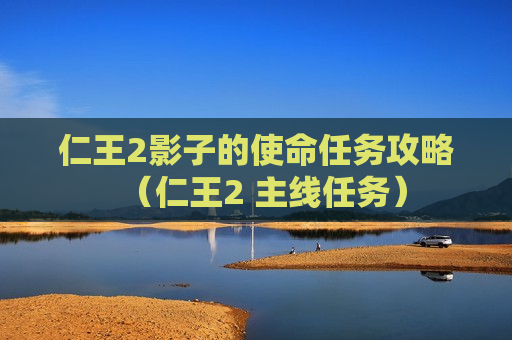 仁王2影子的使命任务攻略（仁王2 主线任务）