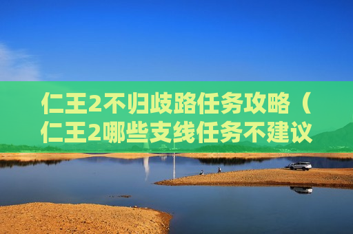 仁王2不归歧路任务攻略（仁王2哪些支线任务不建议做）