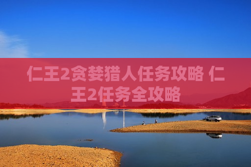 仁王2贪婪猎人任务攻略 仁王2任务全攻略