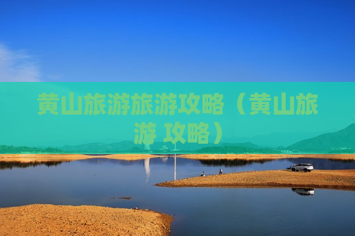 黄山旅游旅游攻略（黄山旅游 攻略）