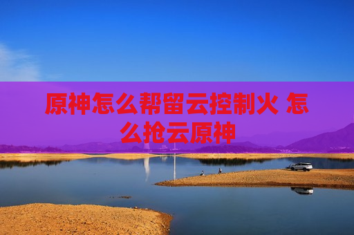 原神怎么帮留云控制火 怎么抢云原神