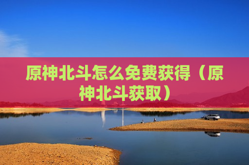 原神北斗怎么免费获得（原神北斗获取）