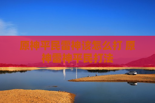 原神平民雷神该怎么打 原神雷神平民打法