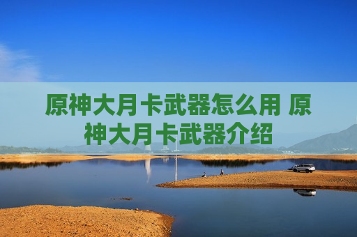 原神大月卡武器怎么用 原神大月卡武器介绍