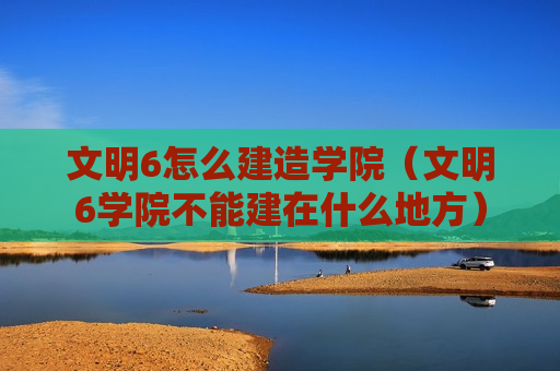 文明6怎么建造学院（文明6学院不能建在什么地方）