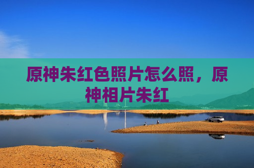 原神朱红色照片怎么照，原神相片朱红