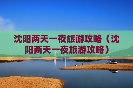 沈阳两天一夜旅游攻略（沈阳两天一夜旅游攻略）