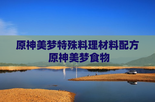 原神美梦特殊料理材料配方 原神美梦食物
