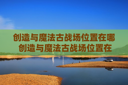 创造与魔法古战场位置在哪 创造与魔法古战场位置在哪?