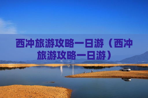 西冲旅游攻略一日游（西冲旅游攻略一日游）