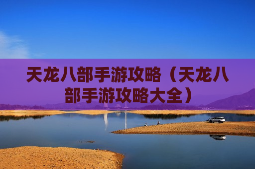天龙八部手游攻略（天龙八部手游攻略大全）