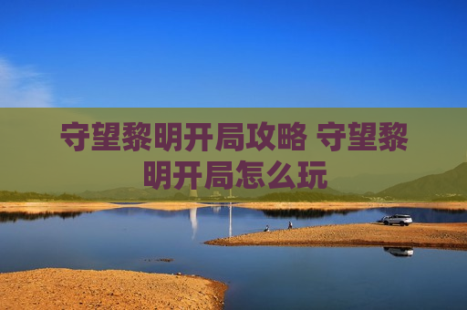 守望黎明开局攻略 守望黎明开局怎么玩
