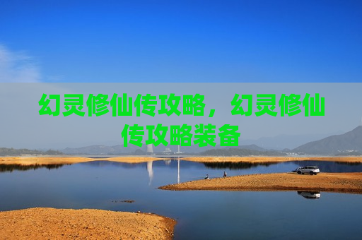 幻灵修仙传攻略，幻灵修仙传攻略装备