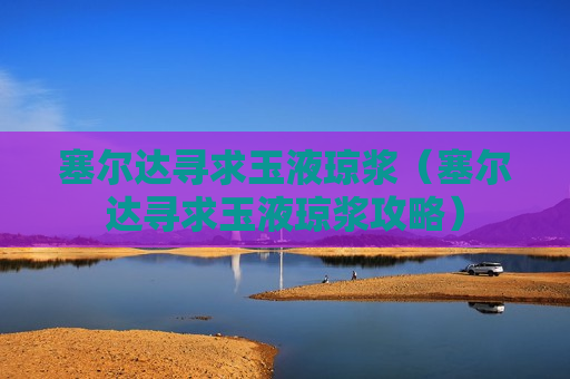 塞尔达寻求玉液琼浆（塞尔达寻求玉液琼浆攻略）