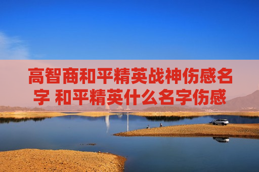 高智商和平精英战神伤感名字 和平精英什么名字伤感
