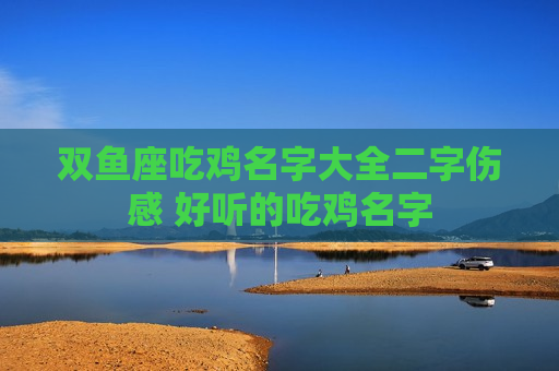 双鱼座吃鸡名字大全二字伤感 好听的吃鸡名字