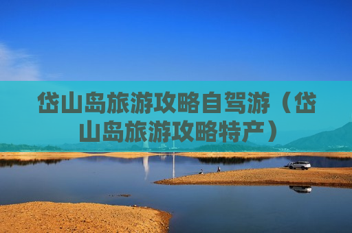 岱山岛旅游攻略自驾游（岱山岛旅游攻略特产）
