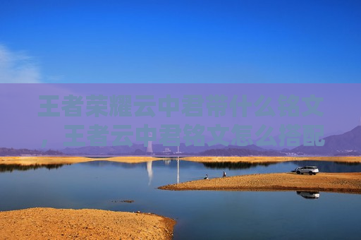 王者荣耀云中君带什么铭文，王者云中君铭文怎么搭配最强