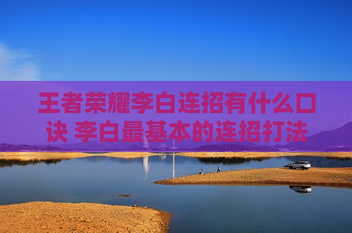 王者荣耀李白连招有什么口诀 李白最基本的连招打法