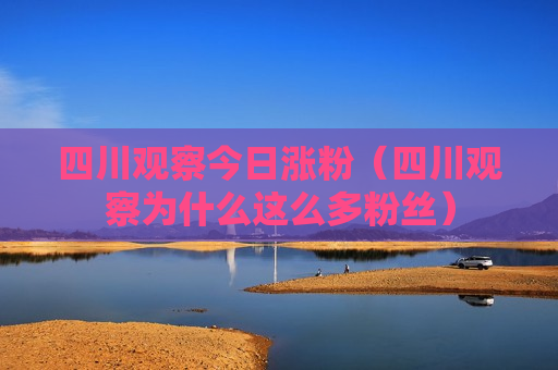 四川观察今日涨粉（四川观察为什么这么多粉丝）