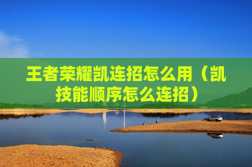 王者荣耀凯连招怎么用（凯技能顺序怎么连招）
