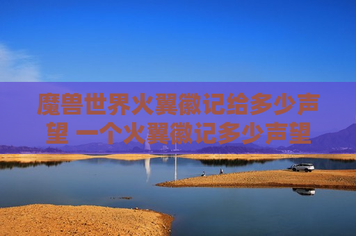 魔兽世界火翼徽记给多少声望 一个火翼徽记多少声望