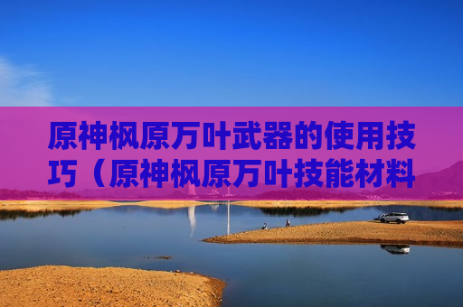 原神枫原万叶武器的使用技巧（原神枫原万叶技能材料）