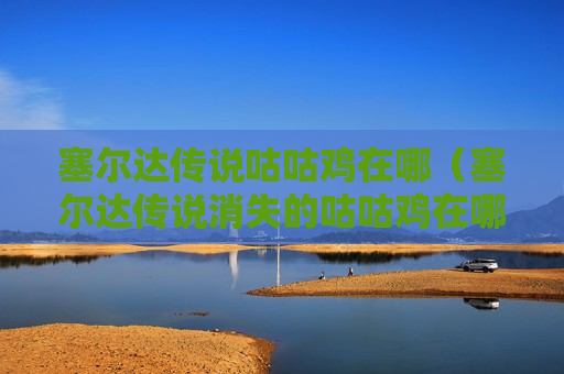 塞尔达传说咕咕鸡在哪（塞尔达传说消失的咕咕鸡在哪）