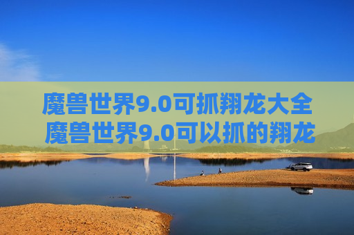 魔兽世界9.0可抓翔龙大全 魔兽世界9.0可以抓的翔龙