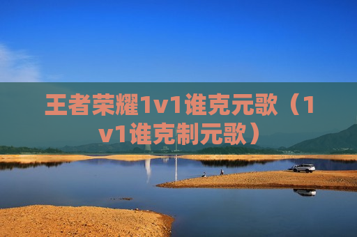 王者荣耀1v1谁克元歌（1v1谁克制元歌）