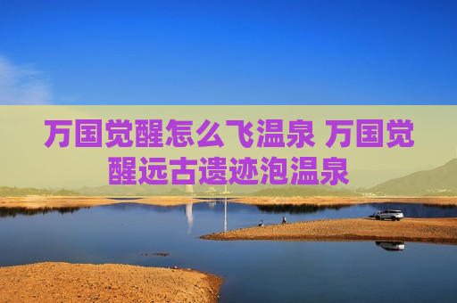 万国觉醒怎么飞温泉 万国觉醒远古遗迹泡温泉