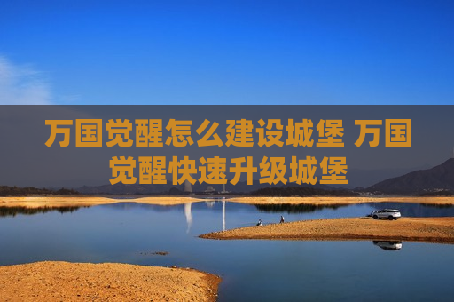 万国觉醒怎么建设城堡 万国觉醒快速升级城堡