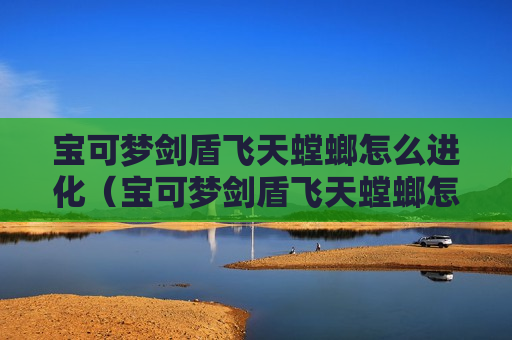 宝可梦剑盾飞天螳螂怎么进化（宝可梦剑盾飞天螳螂怎么进化我有免通讯补丁）