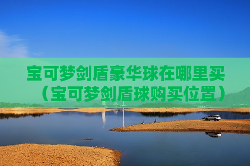 宝可梦剑盾豪华球在哪里买（宝可梦剑盾球购买位置）